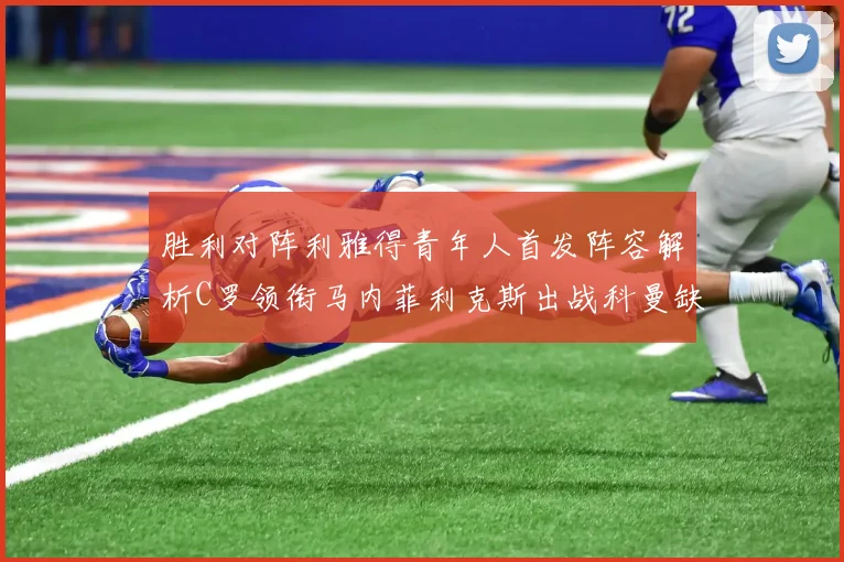 胜利对阵利雅得青年人首发阵容解析C罗领衔马内菲利克斯出战科曼缺席