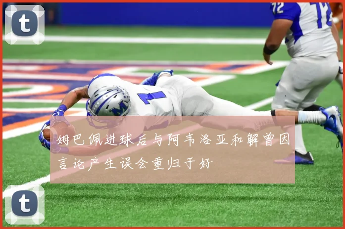 姆巴佩进球后与阿韦洛亚和解曾因言论产生误会重归于好