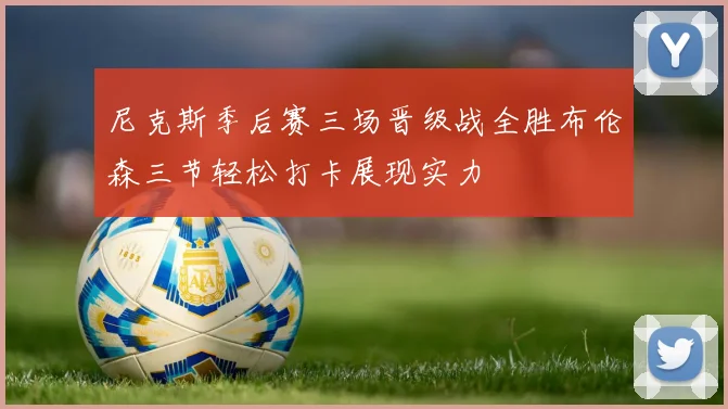 尼克斯季后赛三场晋级战全胜布伦森三节轻松打卡展现实力