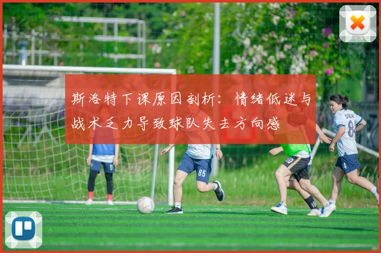 斯洛特下课原因剖析：情绪低迷与战术乏力导致球队失去方向感