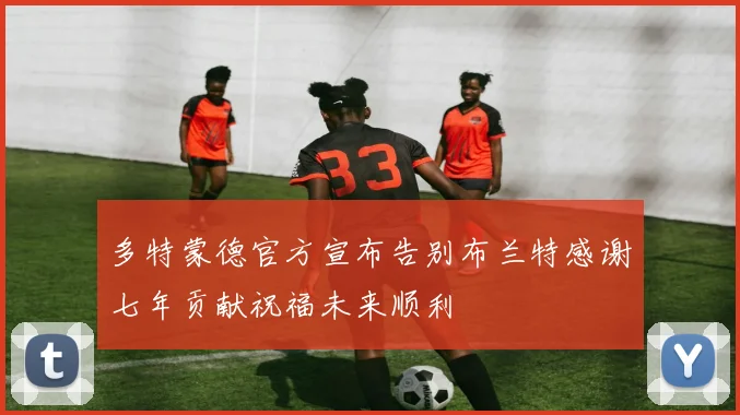 多特蒙德官方宣布告别布兰特感谢七年贡献祝福未来顺利