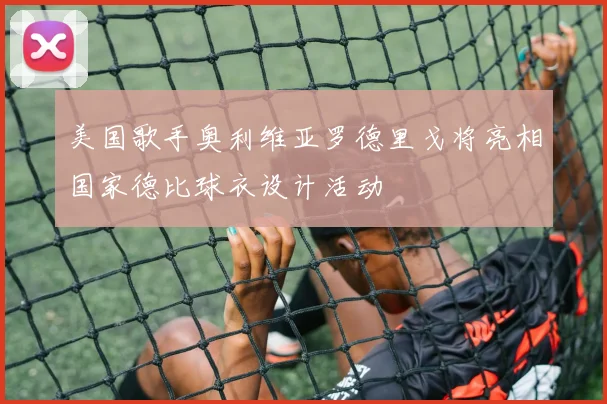 美国歌手奥利维亚罗德里戈将亮相国家德比球衣设计活动