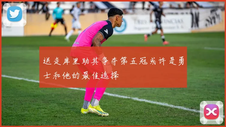 送走库里助其争夺第五冠或许是勇士和他的最佳选择