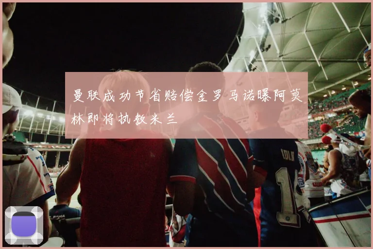 曼联成功节省赔偿金罗马诺曝阿莫林即将执教米兰