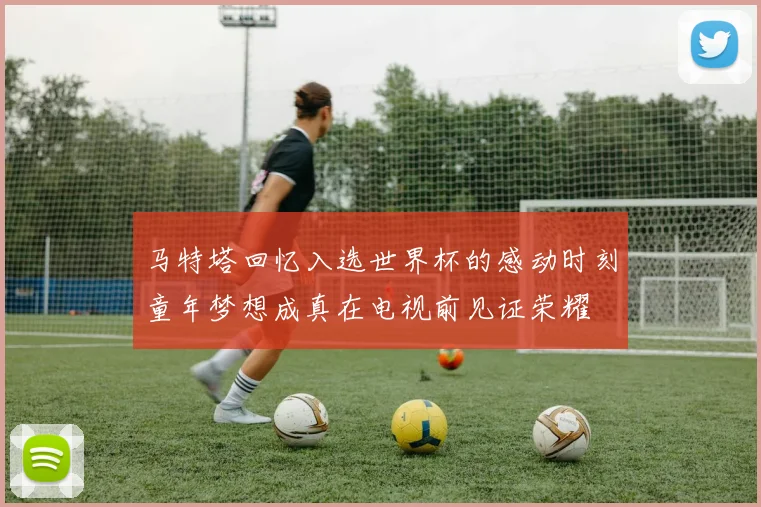 马特塔回忆入选世界杯的感动时刻童年梦想成真在电视前见证荣耀