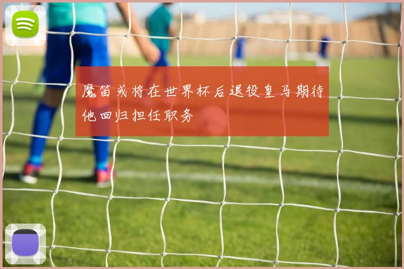 魔笛或将在世界杯后退役皇马期待他回归担任职务