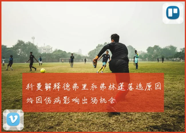 科曼解释德弗里和弗林蓬落选原因均因伤病影响出场机会
