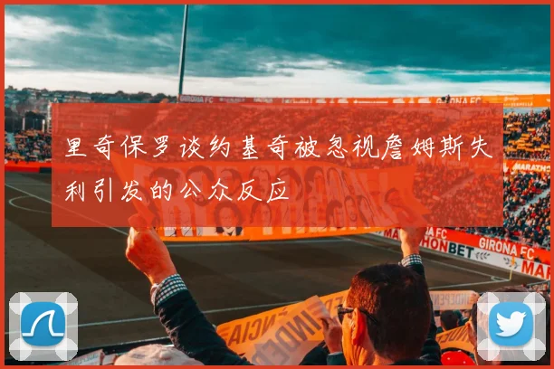 里奇保罗谈约基奇被忽视詹姆斯失利引发的公众反应