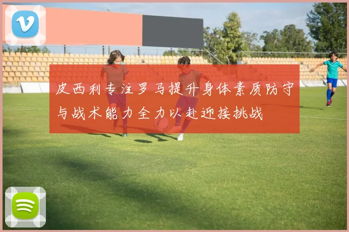 皮西利专注罗马提升身体素质防守与战术能力全力以赴迎接挑战