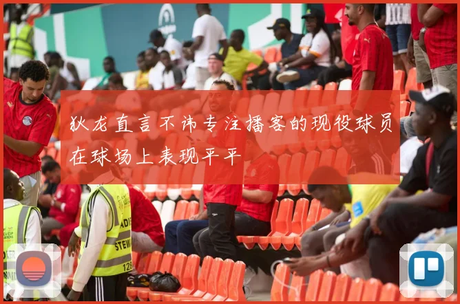 狄龙直言不讳专注播客的现役球员在球场上表现平平