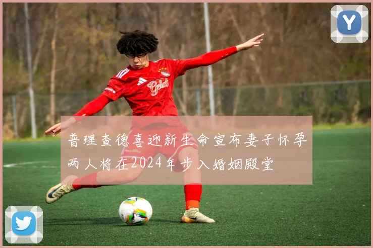 普理查德喜迎新生命宣布妻子怀孕两人将在2024年步入婚姻殿堂