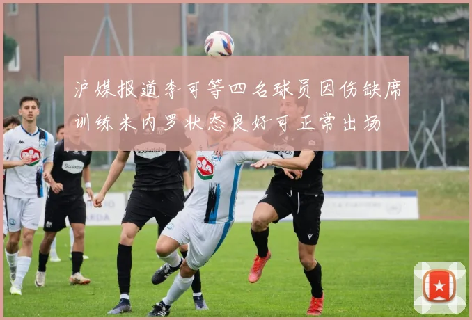 沪媒报道李可等四名球员因伤缺席训练米内罗状态良好可正常出场
