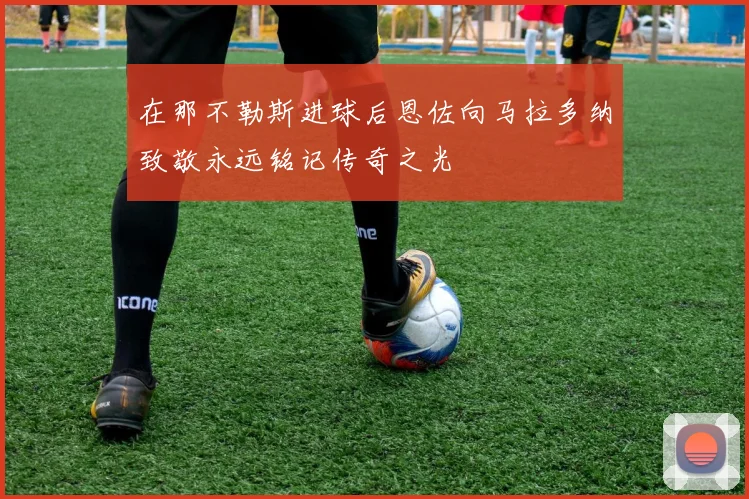 在那不勒斯进球后恩佐向马拉多纳致敬永远铭记传奇之光