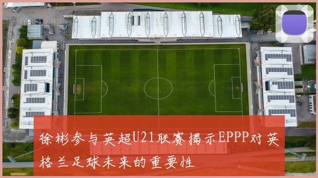 徐彬参与英超U21联赛揭示EPPP对英格兰足球未来的重要性