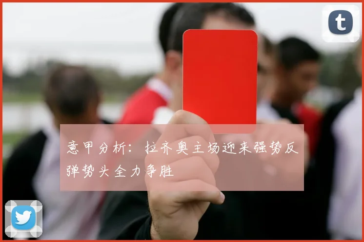 意甲分析：拉齐奥主场迎来强势反弹势头全力争胜