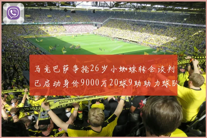 马竞巴萨争抢26岁小蜘蛛转会谈判已启动身价9000万20球9助助力球队