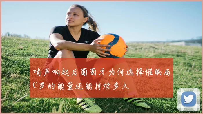 哨声响起后葡萄牙为何选择催眠局C罗的能量还能持续多久