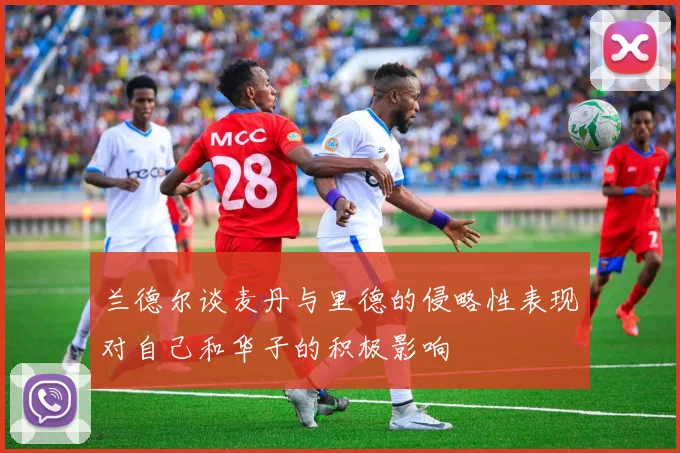 兰德尔谈麦丹与里德的侵略性表现对自己和华子的积极影响