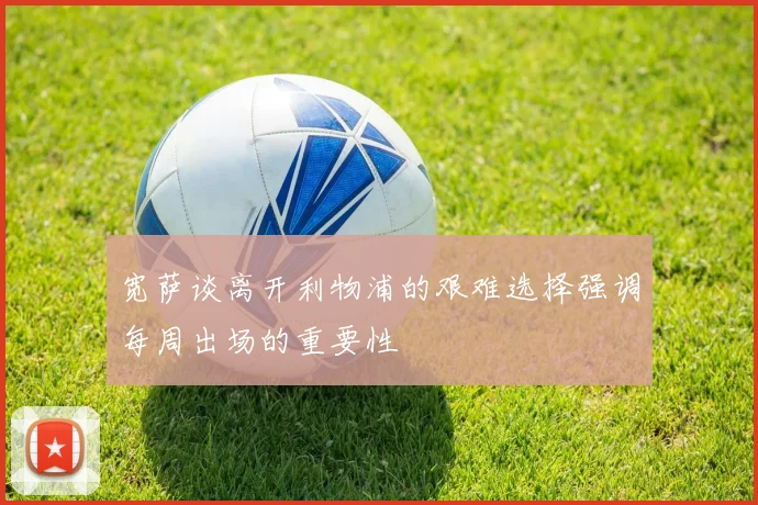 宽萨谈离开利物浦的艰难选择强调每周出场的重要性