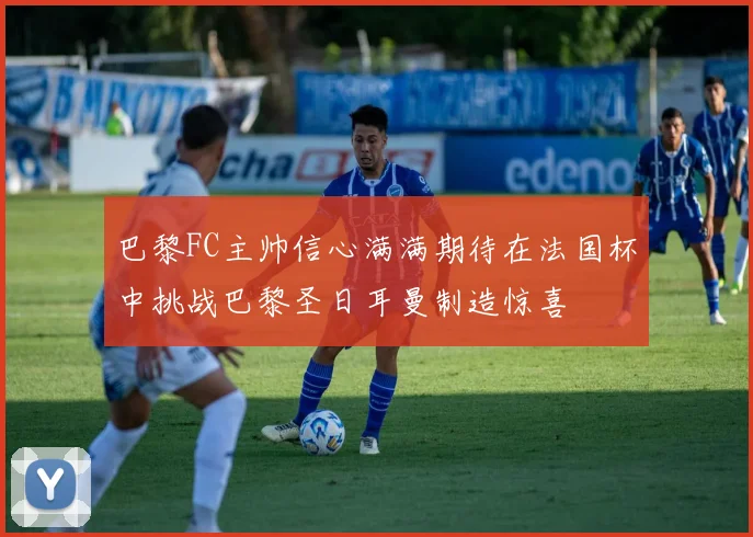 巴黎FC主帅信心满满期待在法国杯中挑战巴黎圣日耳曼制造惊喜
