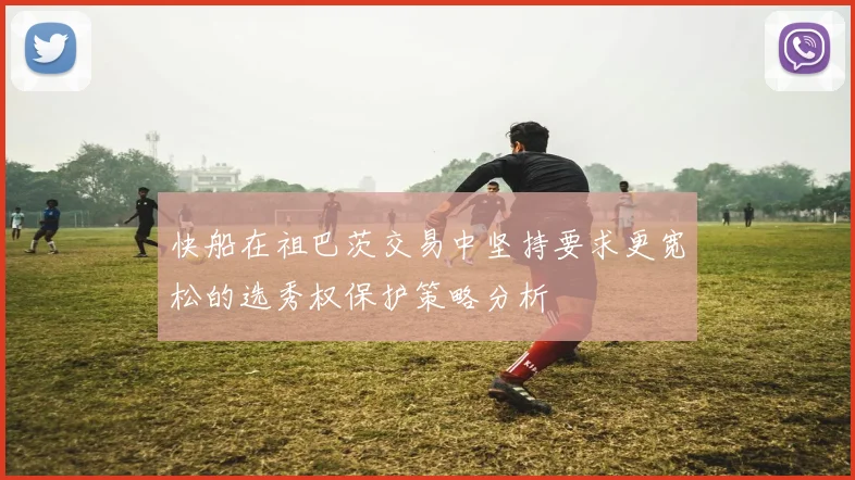 快船在祖巴茨交易中坚持要求更宽松的选秀权保护策略分析