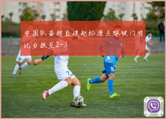 中国队奋起直追赵松源点球破门将比分扳至2-3