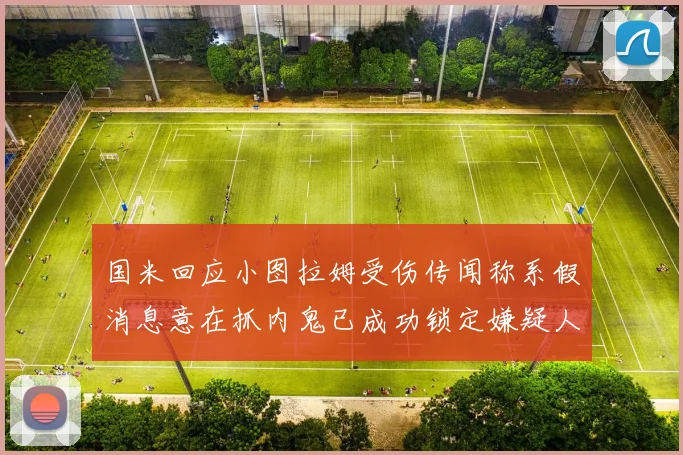 国米回应小图拉姆受伤传闻称系假消息意在抓内鬼已成功锁定嫌疑人
