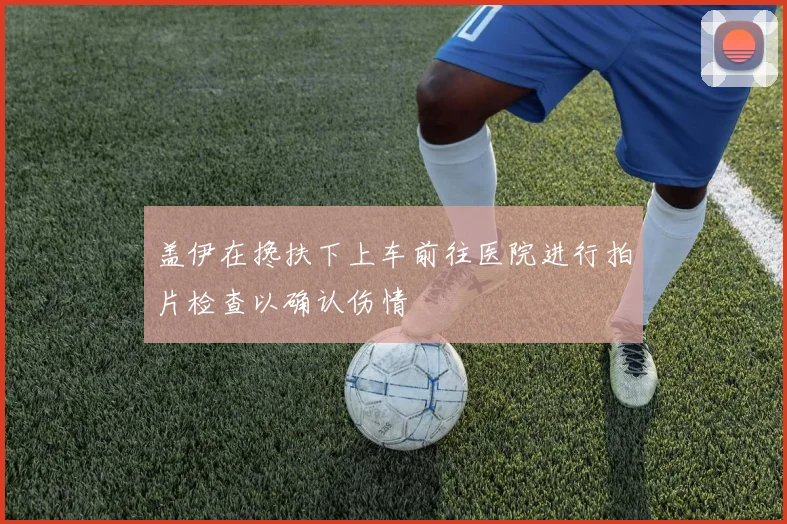 盖伊在搀扶下上车前往医院进行拍片检查以确认伤情