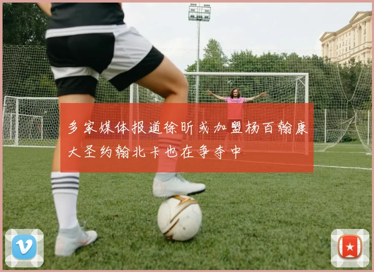 多家媒体报道徐昕或加盟杨百翰康大圣约翰北卡也在争夺中